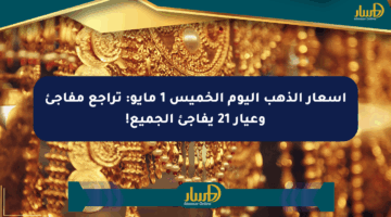 أسعار الذهب اليوم الخميس 1 مايو: تراجع مفاجئ وعيار 21 يفاجئ الجميع!